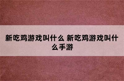 新吃鸡游戏叫什么 新吃鸡游戏叫什么手游